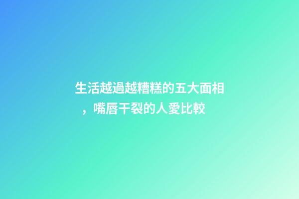 生活越過越糟糕的五大面相，嘴唇干裂的人愛比較